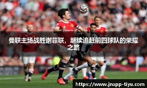 曼联主场战胜谢菲联，继续追赶前四球队的荣耀之路