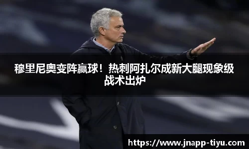 穆里尼奥变阵赢球！热刺阿扎尔成新大腿现象级战术出炉